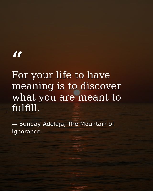 For your life to have meaning is to discover what you are meant to fulfill. — Sunday Adelaja, The Mountain of Ignorance