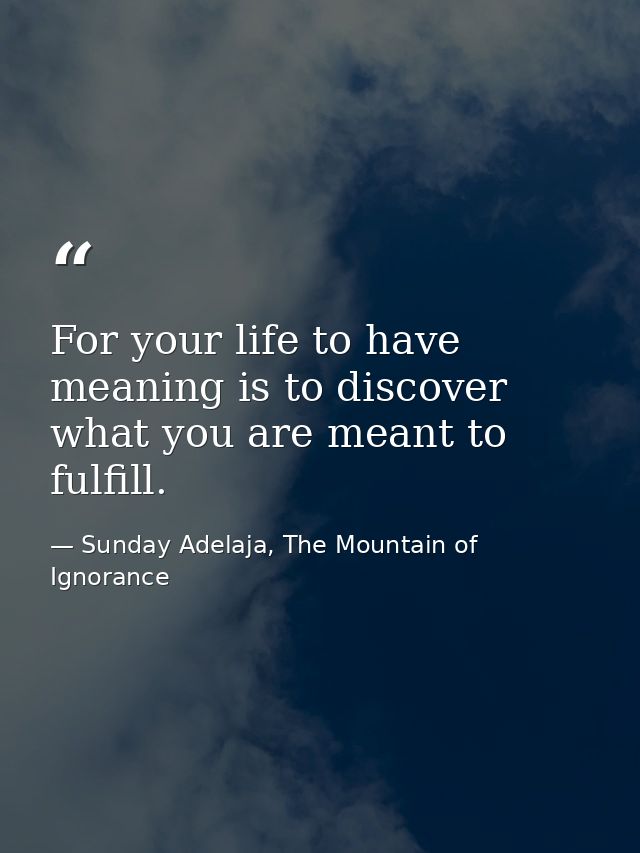 For your life to have meaning is to discover what you are meant to fulfill. — Sunday Adelaja, The Mountain of Ignorance