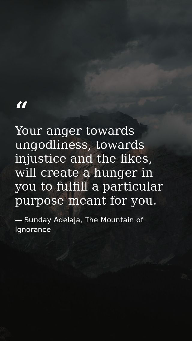 Your anger towards ungodliness, towards injustice and the likes, will create a hunger in you to fulfill a particular pur — Sunday Adelaja, The Mountain of Ignorance