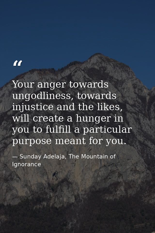 Your anger towards ungodliness, towards injustice and the likes, will create a hunger in you to fulfill a particular pur — Sunday Adelaja, The Mountain of Ignorance