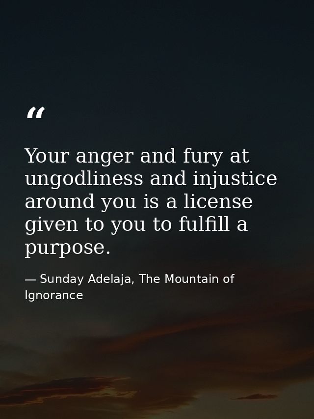 Your anger and fury at ungodliness and injustice around you is a license given to you to fulfill a purpose. — Sunday Adelaja, The Mountain of Ignorance