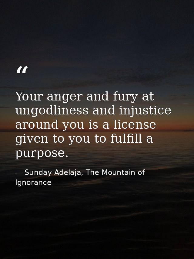 Your anger and fury at ungodliness and injustice around you is a license given to you to fulfill a purpose. — Sunday Adelaja, The Mountain of Ignorance