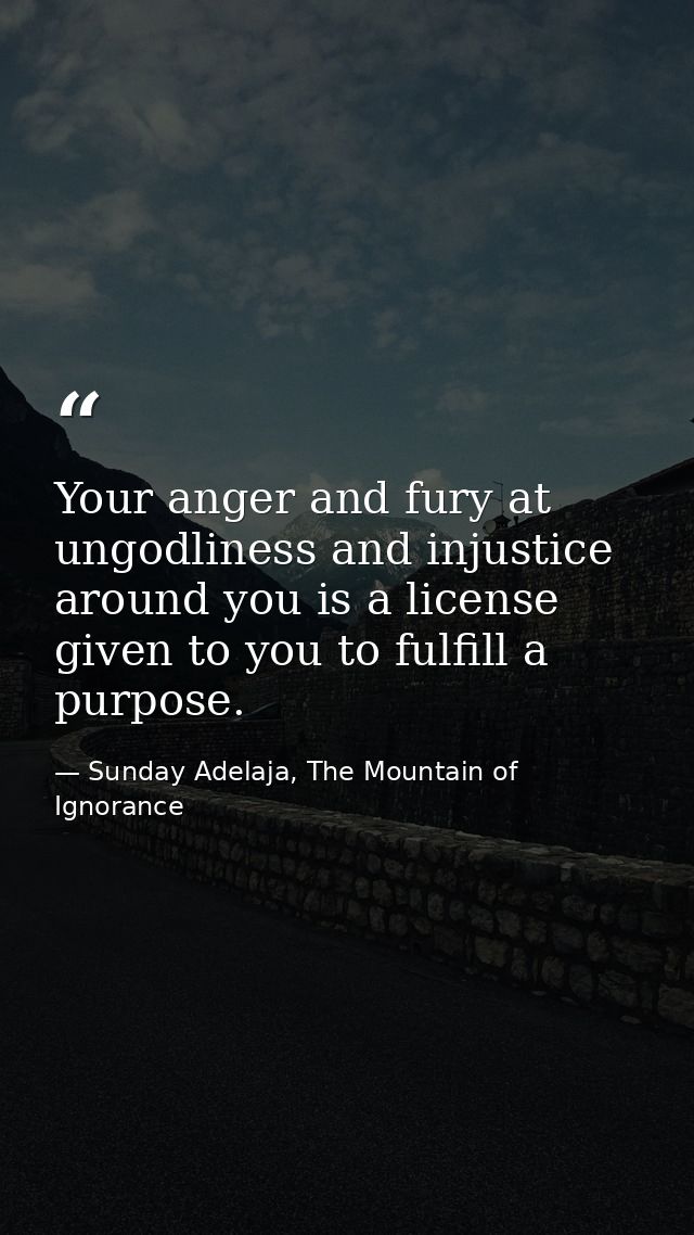 Your anger and fury at ungodliness and injustice around you is a license given to you to fulfill a purpose. — Sunday Adelaja, The Mountain of Ignorance