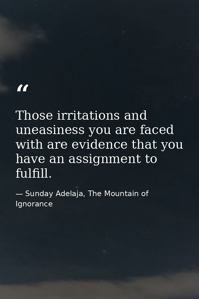 Those irritations and uneasiness you are faced with are evidence that you have an assignment to fulfill. — Sunday Adelaja, The Mountain of Ignorance