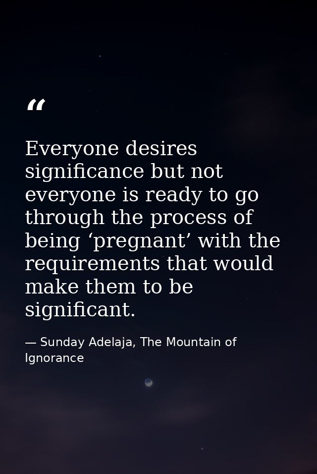 Everyone desires significance but not everyone is ready to go through the process of being ‘pregnant’ with the requireme — Sunday Adelaja, The Mountain of Ignorance