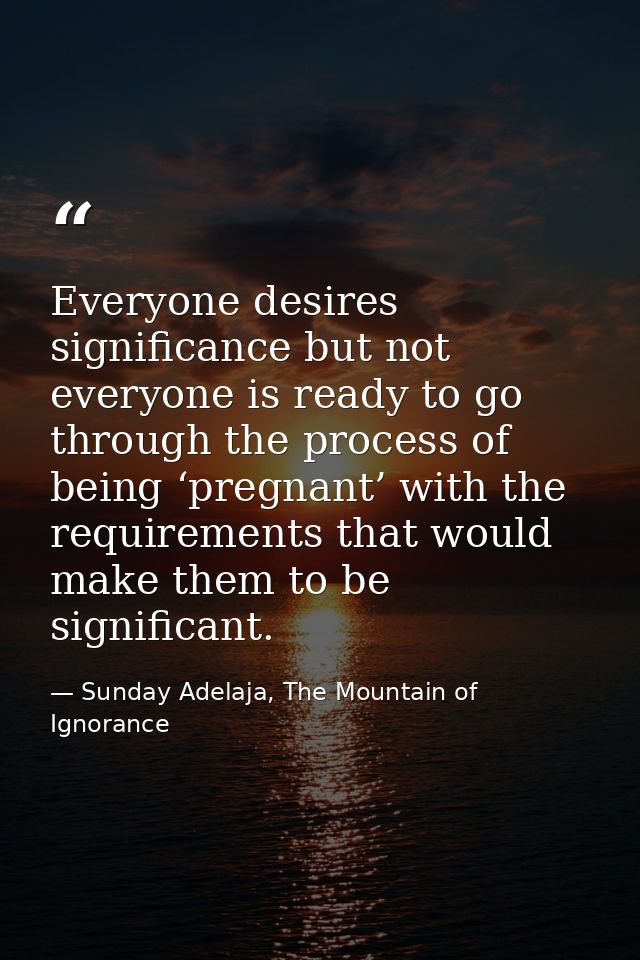 Everyone desires significance but not everyone is ready to go through the process of being ‘pregnant’ with the requireme — Sunday Adelaja, The Mountain of Ignorance