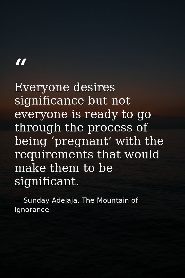 Everyone desires significance but not everyone is ready to go through the process of being ‘pregnant’ with the requireme — Sunday Adelaja, The Mountain of Ignorance