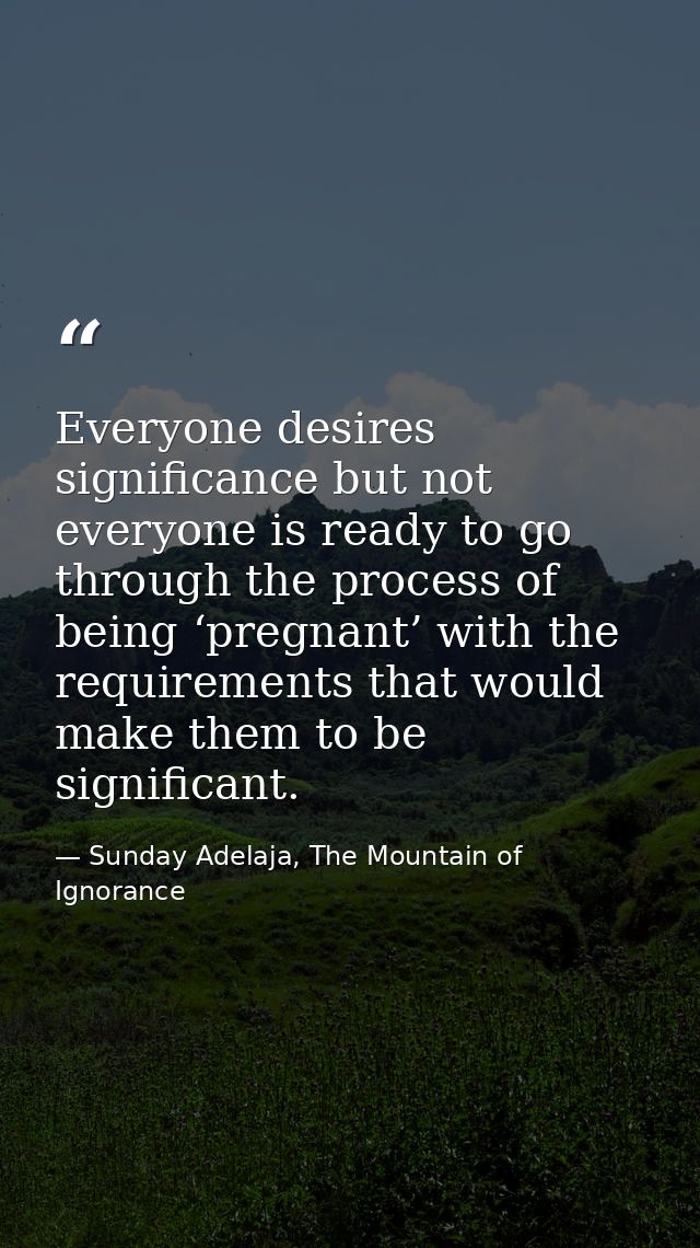 Everyone desires significance but not everyone is ready to go through the process of being ‘pregnant’ with the requireme — Sunday Adelaja, The Mountain of Ignorance