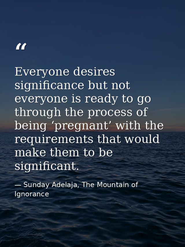Everyone desires significance but not everyone is ready to go through the process of being ‘pregnant’ with the requireme — Sunday Adelaja, The Mountain of Ignorance