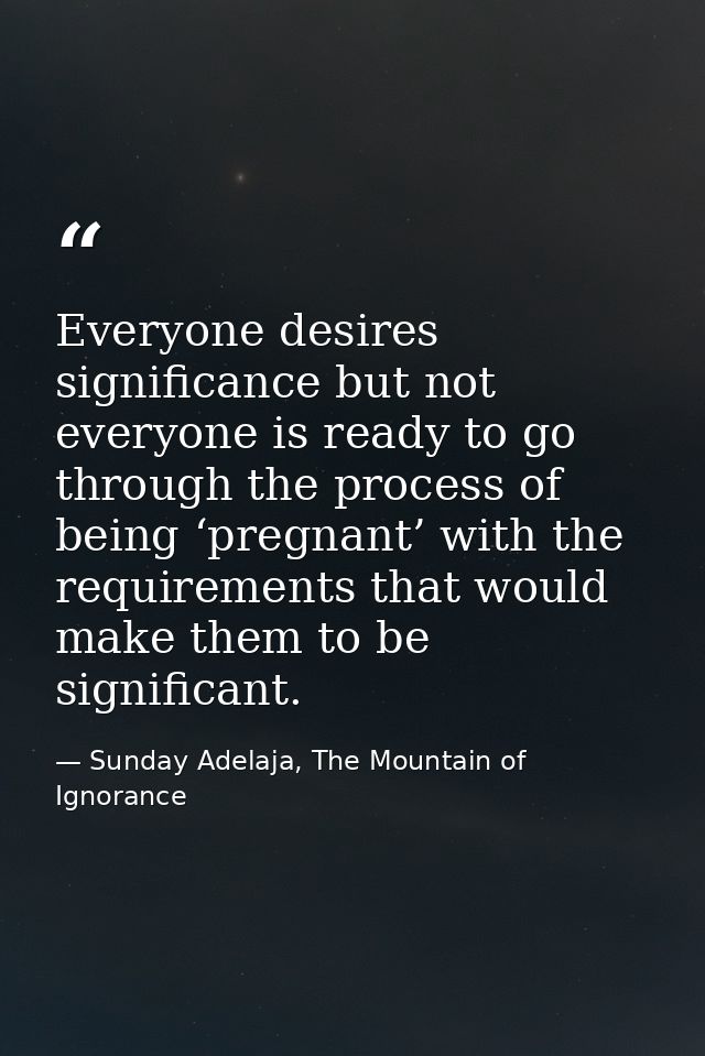 Everyone desires significance but not everyone is ready to go through the process of being ‘pregnant’ with the requireme — Sunday Adelaja, The Mountain of Ignorance