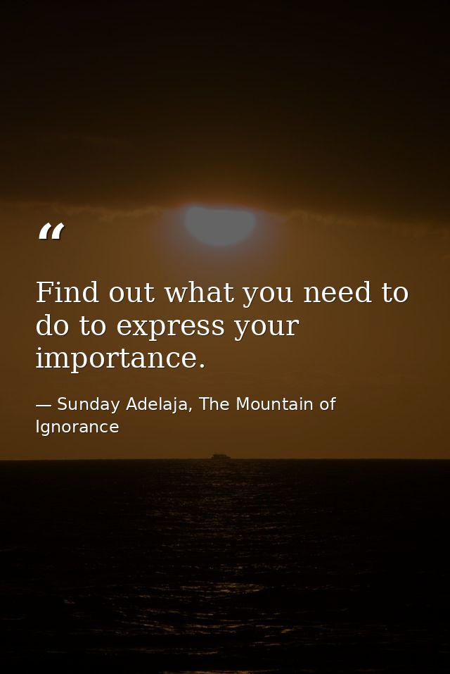 Find out what you need to do to express your importance. — Sunday Adelaja, The Mountain of Ignorance