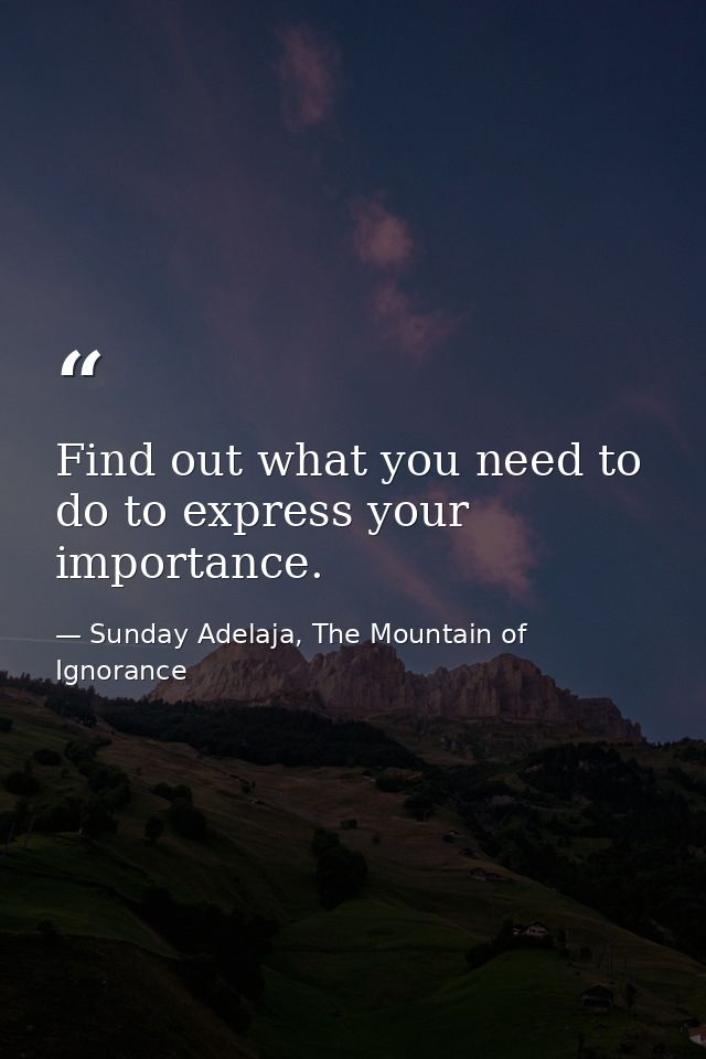Find out what you need to do to express your importance. — Sunday Adelaja, The Mountain of Ignorance