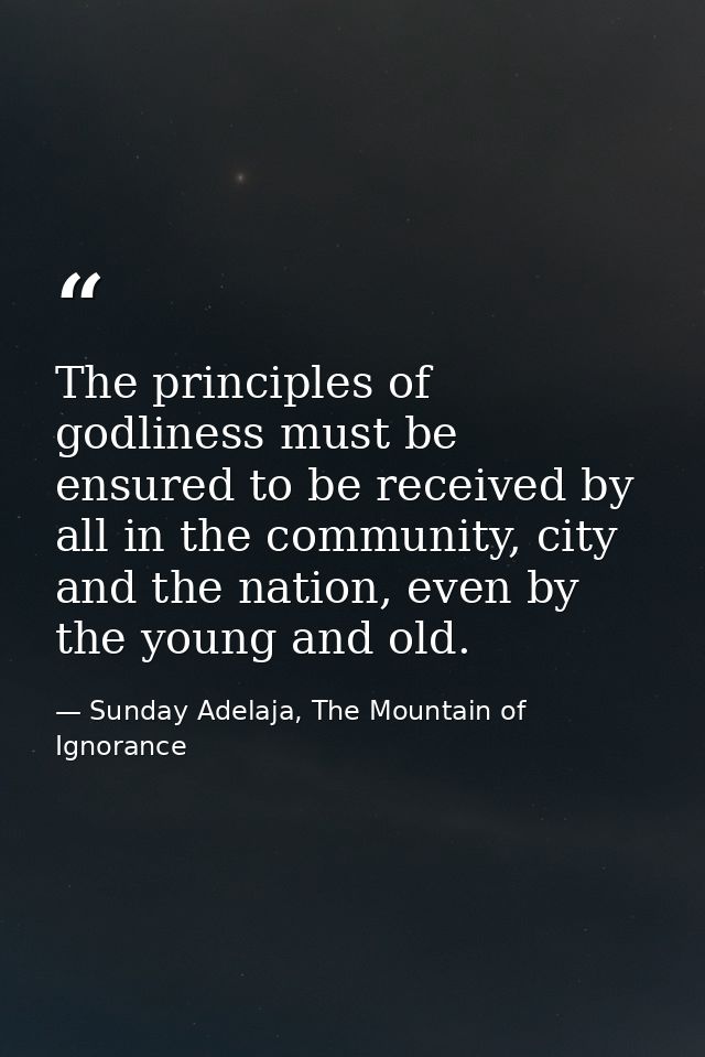 The principles of godliness must be ensured to be received by all in the community, city and the nation, even by the you — Sunday Adelaja, The Mountain of Ignorance