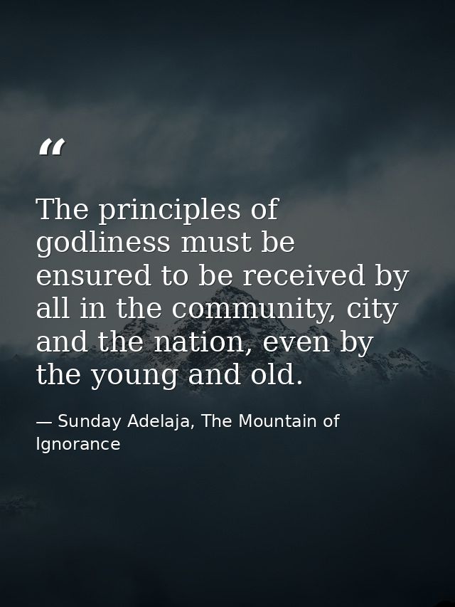 The principles of godliness must be ensured to be received by all in the community, city and the nation, even by the you — Sunday Adelaja, The Mountain of Ignorance