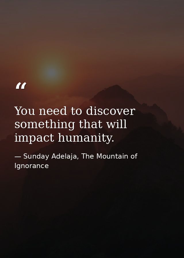 You need to discover something that will impact humanity. — Sunday Adelaja, The Mountain of Ignorance