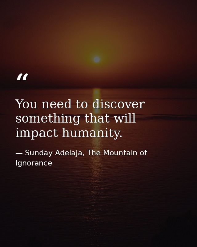 You need to discover something that will impact humanity. — Sunday Adelaja, The Mountain of Ignorance