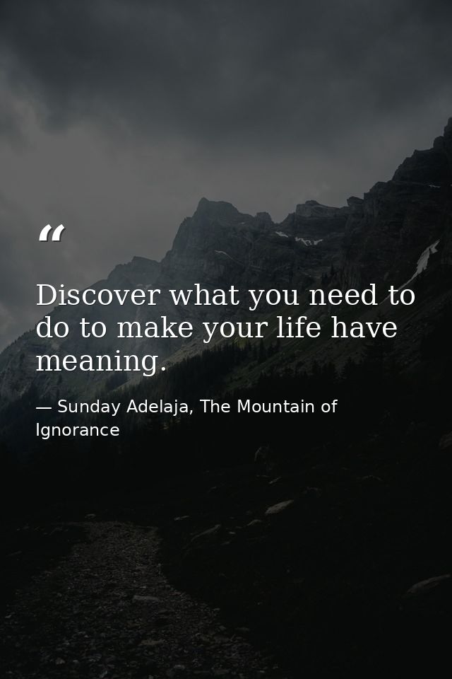 Discover what you need to do to make your life have meaning. — Sunday Adelaja, The Mountain of Ignorance