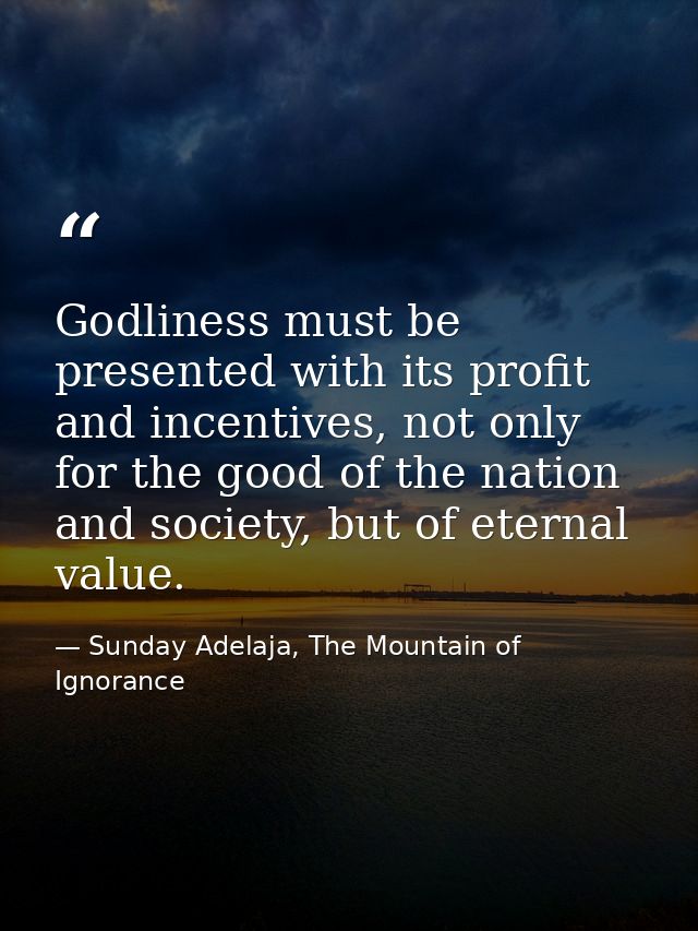 Godliness must be presented with its profit and incentives, not only for the good of the nation and society, but of eter — Sunday Adelaja, The Mountain of Ignorance