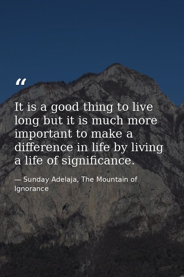 It is a good thing to live long but it is much more important to make a difference in life by living a life of significa — Sunday Adelaja, The Mountain of Ignorance