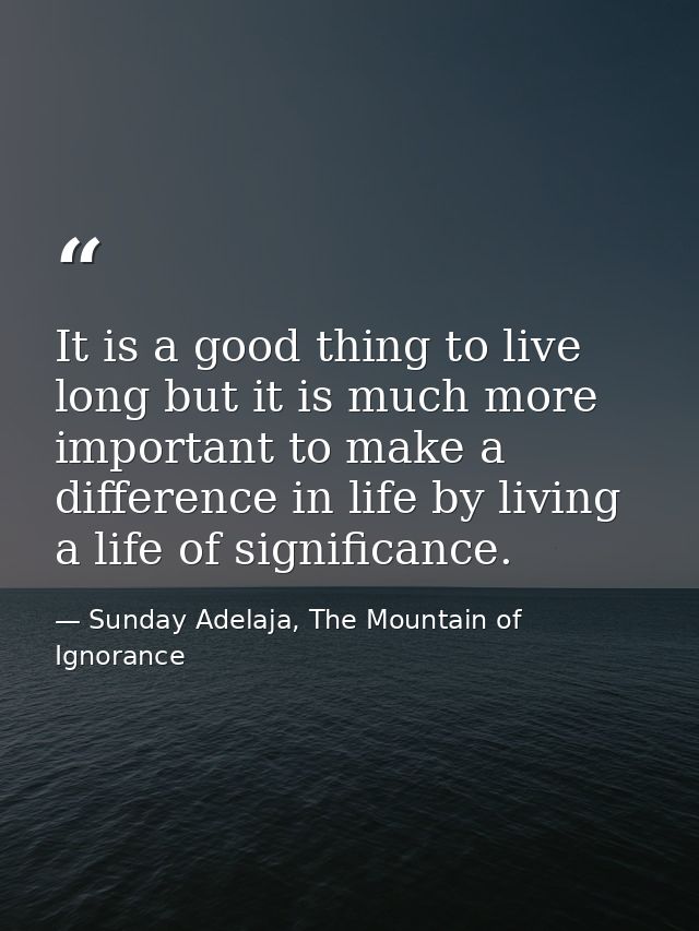 It is a good thing to live long but it is much more important to make a difference in life by living a life of significa — Sunday Adelaja, The Mountain of Ignorance