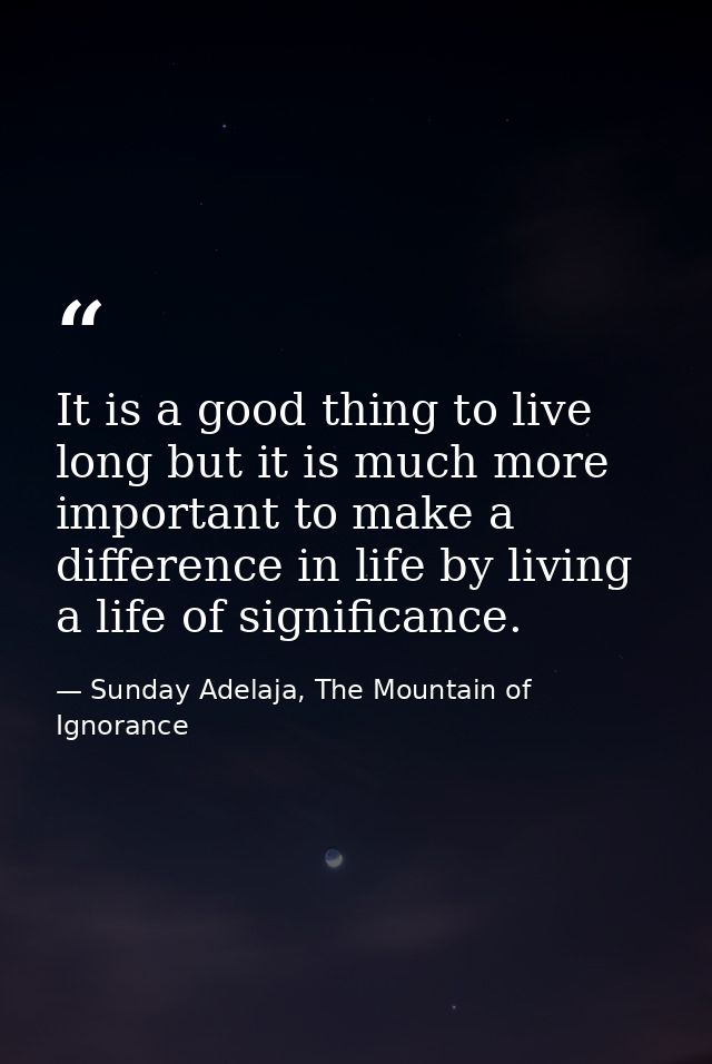 It is a good thing to live long but it is much more important to make a difference in life by living a life of significa — Sunday Adelaja, The Mountain of Ignorance