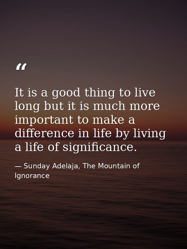 It is a good thing to live long but it is much more important to make a difference in life by living a life of significa — Sunday Adelaja, The Mountain of Ignorance