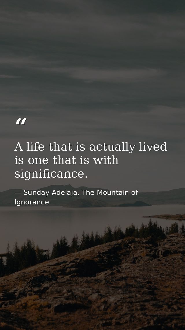 A life that is actually lived is one that is with significance. — Sunday Adelaja, The Mountain of Ignorance