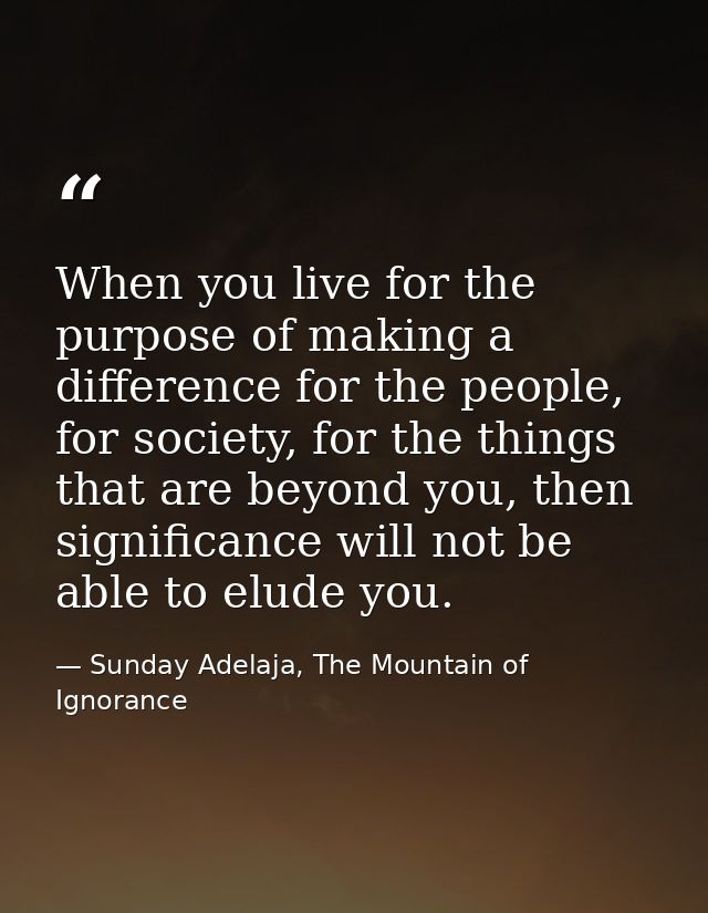 When you live for the purpose of making a difference for the people, for society, for the things that are beyond you, th — Sunday Adelaja, The Mountain of Ignorance