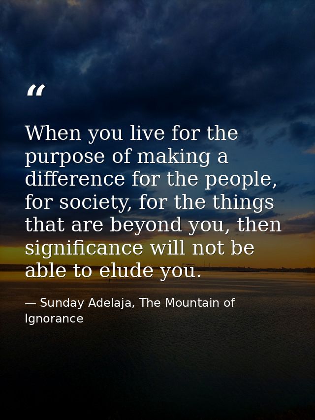 When you live for the purpose of making a difference for the people, for society, for the things that are beyond you, th — Sunday Adelaja, The Mountain of Ignorance