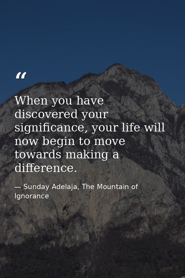 When you have discovered your significance, your life will now begin to move towards making a difference. — Sunday Adelaja, The Mountain of Ignorance