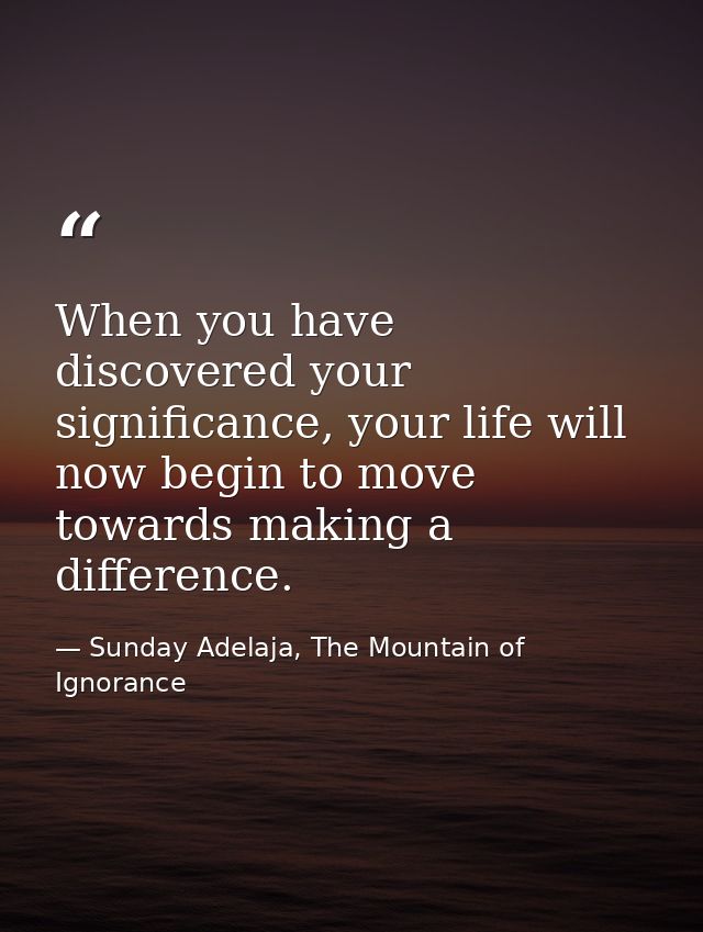 When you have discovered your significance, your life will now begin to move towards making a difference. — Sunday Adelaja, The Mountain of Ignorance