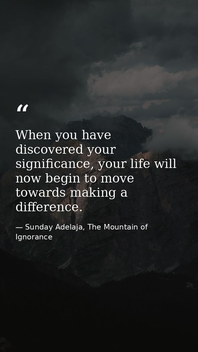 When you have discovered your significance, your life will now begin to move towards making a difference. — Sunday Adelaja, The Mountain of Ignorance