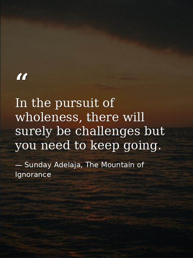 In the pursuit of wholeness, there will surely be challenges but you need to keep going. — Sunday Adelaja, The Mountain of Ignorance