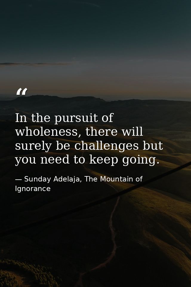 In the pursuit of wholeness, there will surely be challenges but you need to keep going. — Sunday Adelaja, The Mountain of Ignorance