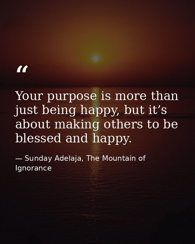 Your purpose is more than just being happy, but it’s about making others to be blessed and happy. — Sunday Adelaja, The Mountain of Ignorance