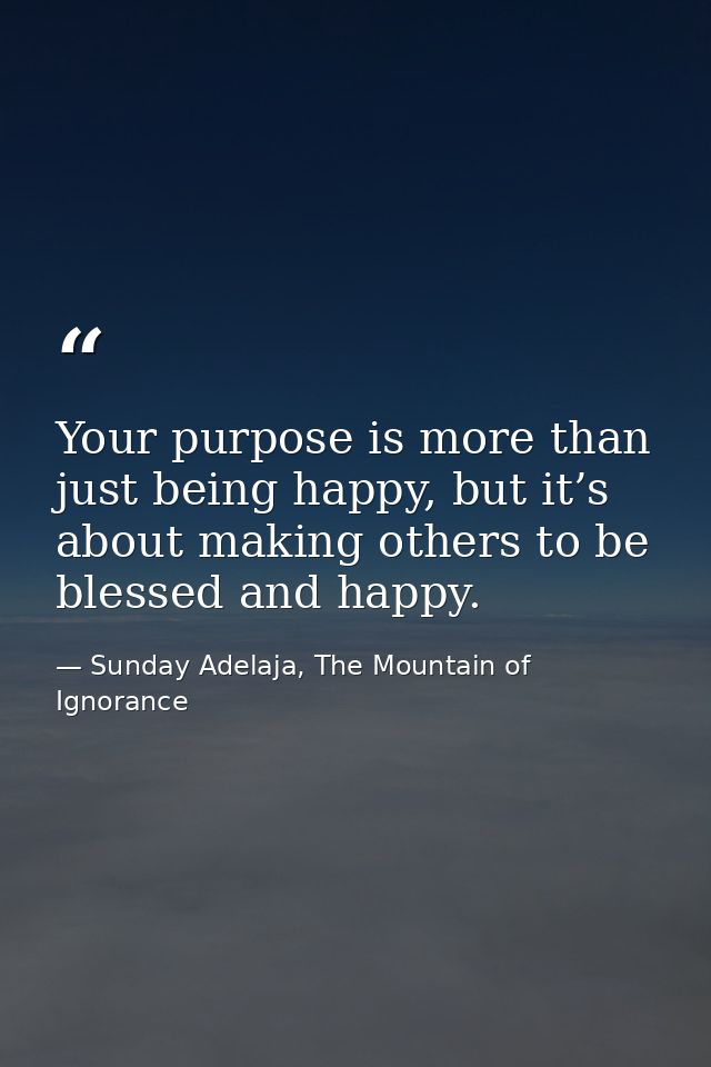 Your purpose is more than just being happy, but it’s about making others to be blessed and happy. — Sunday Adelaja, The Mountain of Ignorance