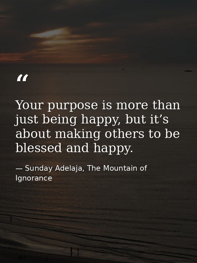 Your purpose is more than just being happy, but it’s about making others to be blessed and happy. — Sunday Adelaja, The Mountain of Ignorance
