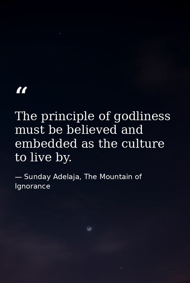 The principle of godliness must be believed and embedded as the culture to live by. — Sunday Adelaja, The Mountain of Ignorance
