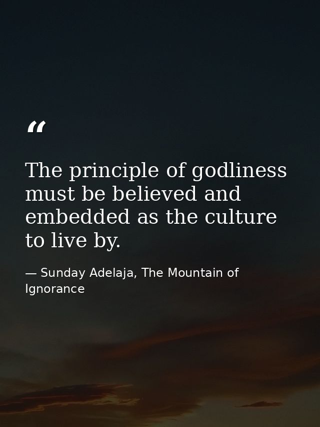 The principle of godliness must be believed and embedded as the culture to live by. — Sunday Adelaja, The Mountain of Ignorance
