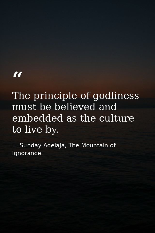 The principle of godliness must be believed and embedded as the culture to live by. — Sunday Adelaja, The Mountain of Ignorance