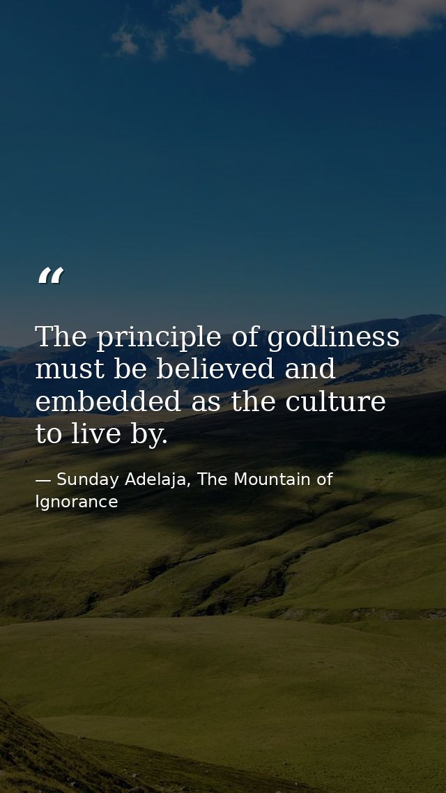 The principle of godliness must be believed and embedded as the culture to live by. — Sunday Adelaja, The Mountain of Ignorance