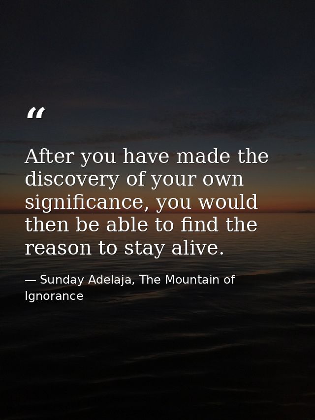 After you have made the discovery of your own significance, you would then be able to find the reason to stay alive. — Sunday Adelaja, The Mountain of Ignorance