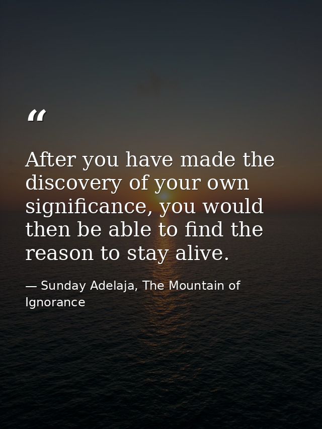 After you have made the discovery of your own significance, you would then be able to find the reason to stay alive. — Sunday Adelaja, The Mountain of Ignorance