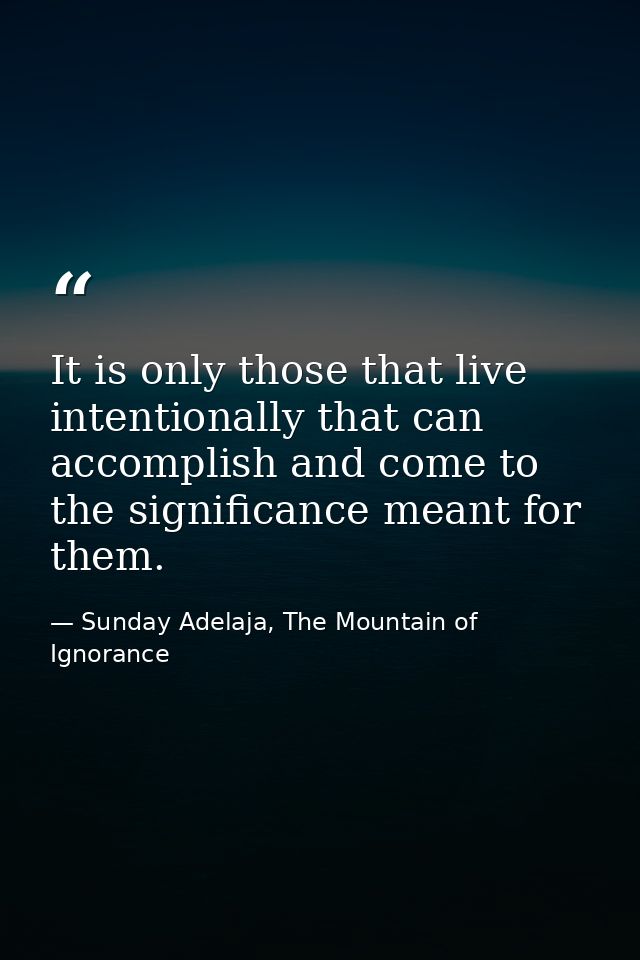It is only those that live intentionally that can accomplish and come to the significance meant for them. — Sunday Adelaja, The Mountain of Ignorance