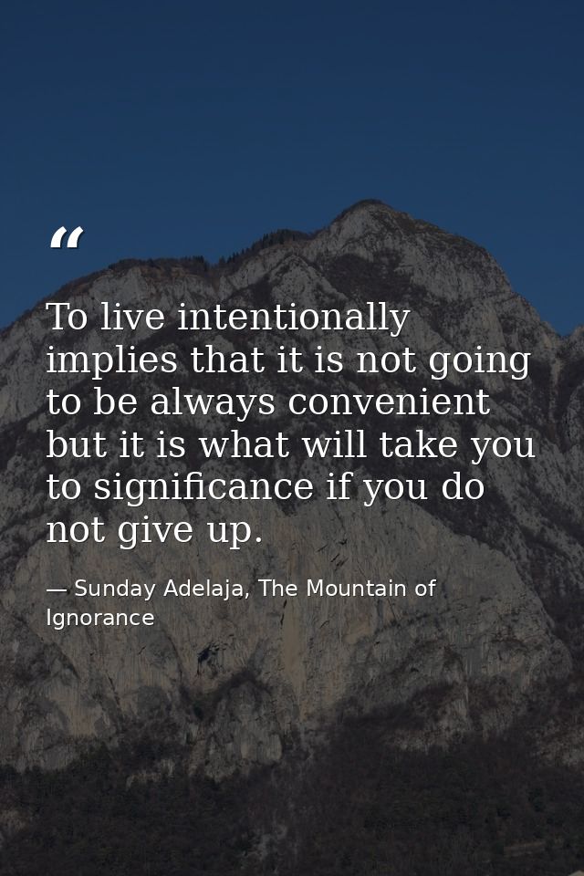 To live intentionally implies that it is not going to be always convenient but it is what will take you to significance  — Sunday Adelaja, The Mountain of Ignorance