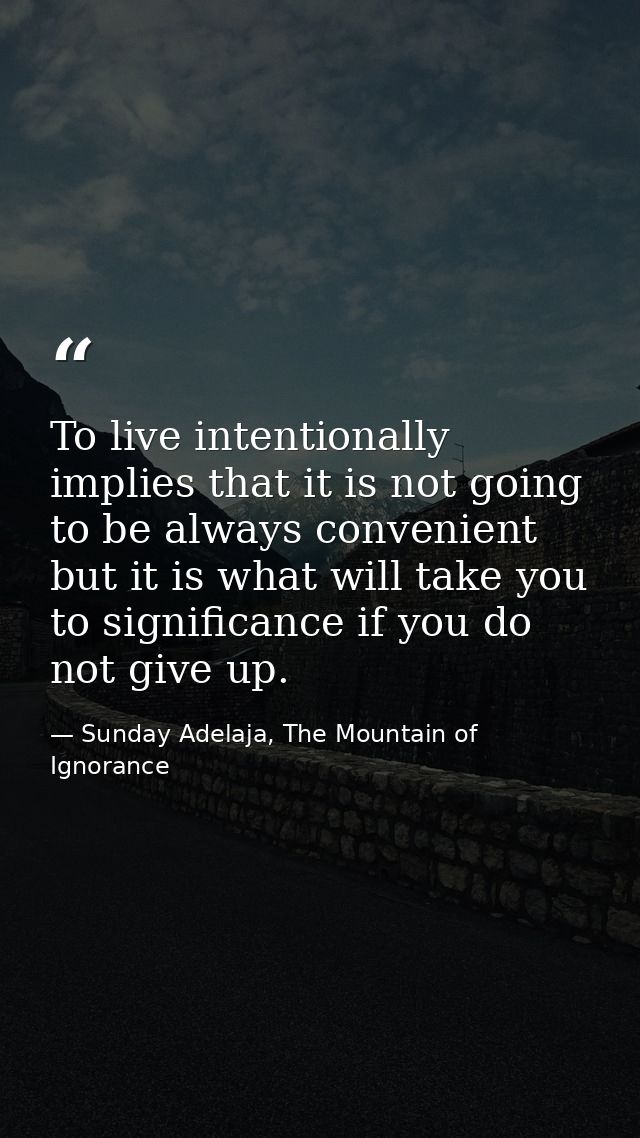 To live intentionally implies that it is not going to be always convenient but it is what will take you to significance  — Sunday Adelaja, The Mountain of Ignorance