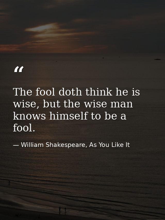 The fool doth think he is wise, but the wise man knows himself to be a fool. — William Shakespeare, As You Like It