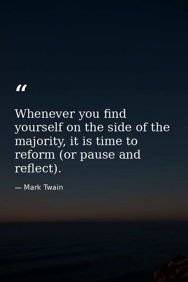 Whenever you find yourself on the side of the majority, it is time to reform (or pause and reflect). — Mark Twain