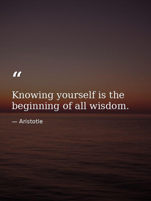 Knowing yourself is the beginning of all wisdom. — Aristotle