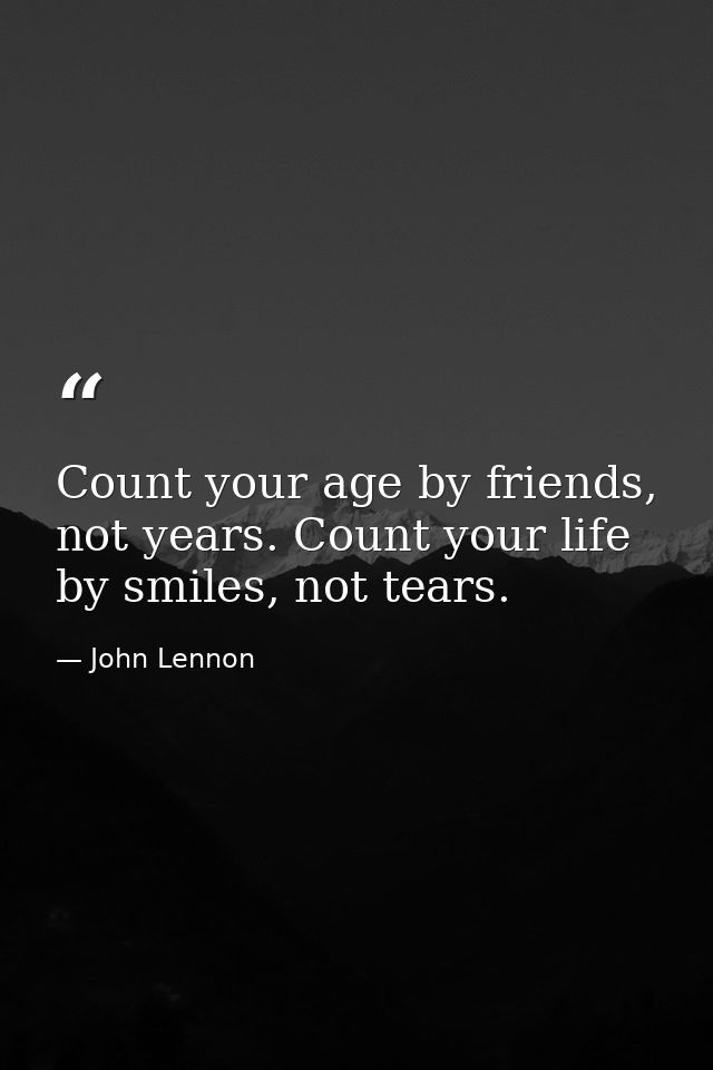 Count your age by friends, not years. Count your life by smiles, not tears. — John Lennon